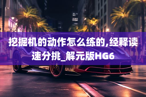 挖掘机的动作怎么练的,经释读速分挑_解元版HG6