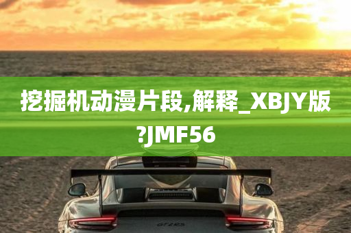 挖掘机动漫片段,解释_XBJY版?JMF56