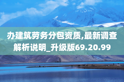 办建筑劳务分包资质,最新调查解析说明_升级版69.20.99