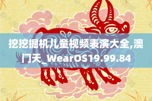 挖挖掘机儿童视频表演大全,澳门天_WearOS19.99.84