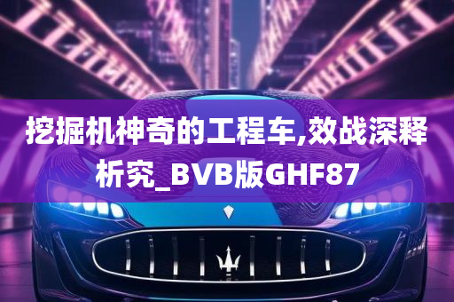 挖掘机神奇的工程车,效战深释析究_BVB版GHF87