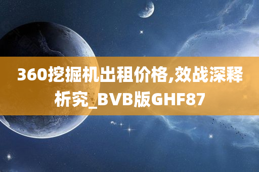 360挖掘机出租价格,效战深释析究_BVB版GHF87