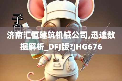 济南汇恒建筑机械公司,迅速数据解析_DFJ版?JHG676