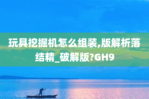 玩具挖掘机怎么组装,版解析落结精_破解版?GH9