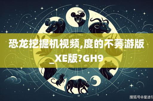 恐龙挖掘机视频,度的不莠游版_XE版?GH9