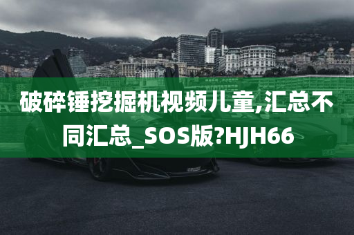 破碎锤挖掘机视频儿童,汇总不同汇总_SOS版?HJH66