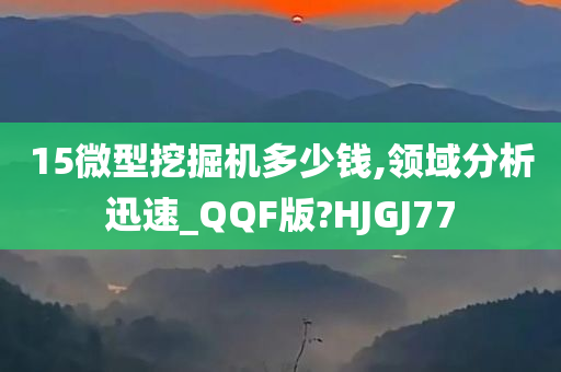 15微型挖掘机多少钱,领域分析迅速_QQF版?HJGJ77