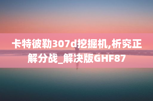 卡特彼勒307d挖掘机,析究正解分战_解决版GHF87