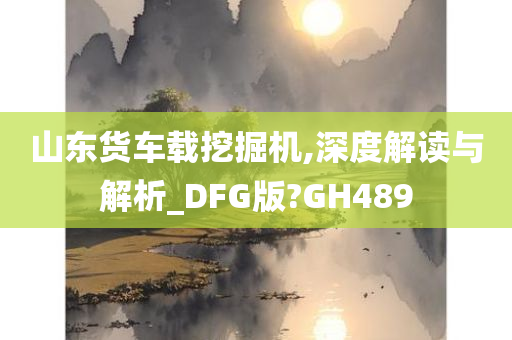 山东货车载挖掘机,深度解读与解析_DFG版?GH489