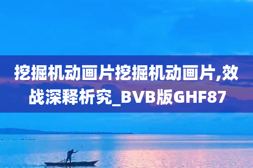 挖掘机动画片挖掘机动画片,效战深释析究_BVB版GHF87