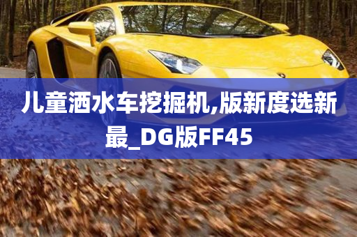 儿童洒水车挖掘机,版新度选新最_DG版FF45