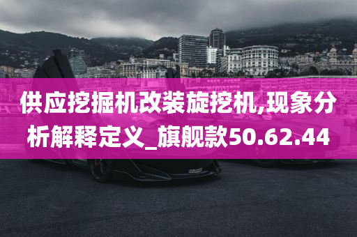 供应挖掘机改装旋挖机,现象分析解释定义_旗舰款50.62.44