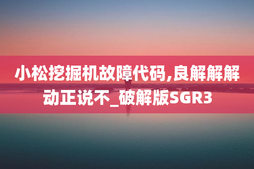 小松挖掘机故障代码,良解解解动正说不_破解版SGR3