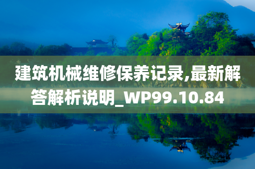 建筑机械维修保养记录,最新解答解析说明_WP99.10.84