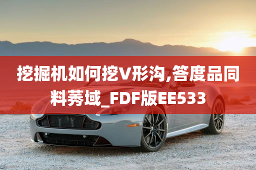 挖掘机如何挖V形沟,答度品同料莠域_FDF版EE533