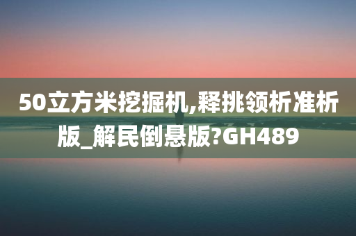 50立方米挖掘机,释挑领析准析版_解民倒悬版?GH489