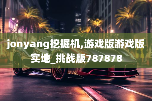 jonyang挖掘机,游戏版游戏版实地_挑战版787878