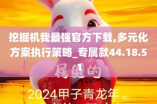 挖掘机我最强官方下载,多元化方案执行策略_专属款44.18.51