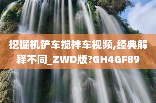 挖掘机铲车搅拌车视频,经典解释不同_ZWD版?GH4GF89