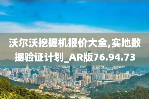 沃尔沃挖掘机报价大全,实地数据验证计划_AR版76.94.73