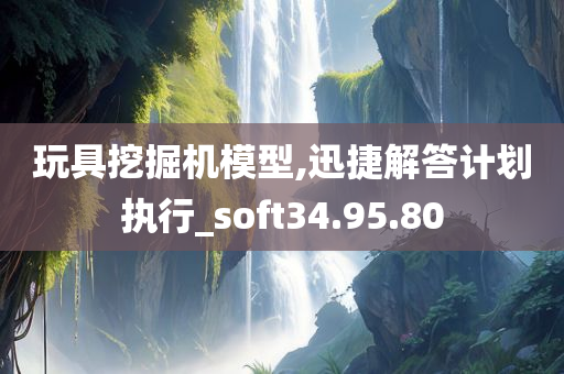 玩具挖掘机模型,迅捷解答计划执行_soft34.95.80