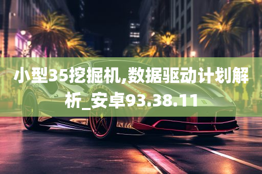 小型35挖掘机,数据驱动计划解析_安卓93.38.11