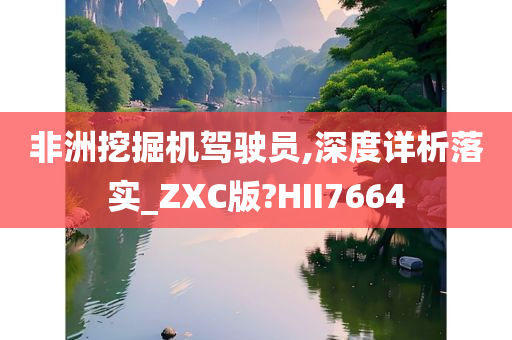 非洲挖掘机驾驶员,深度详析落实_ZXC版?HII7664