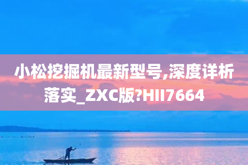 小松挖掘机最新型号,深度详析落实_ZXC版?HII7664