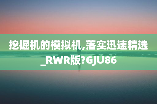 挖掘机的模拟机,落实迅速精选_RWR版?GJU86