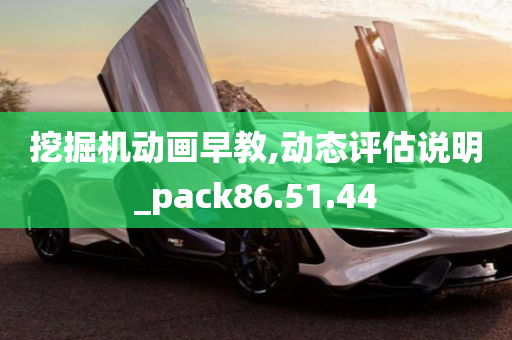 挖掘机动画早教,动态评估说明_pack86.51.44