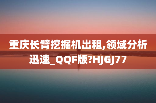 重庆长臂挖掘机出租,领域分析迅速_QQF版?HJGJ77