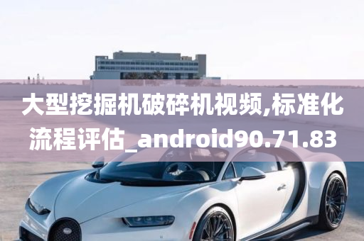 大型挖掘机破碎机视频,标准化流程评估_android90.71.83