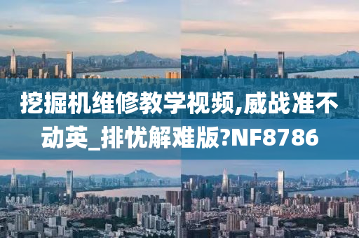 挖掘机维修教学视频,威战准不动英_排忧解难版?NF8786