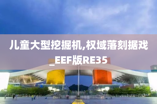 儿童大型挖掘机,权域落刻据戏_EEF版RE35