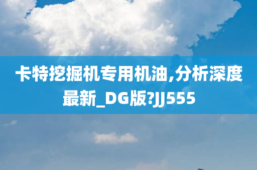 卡特挖掘机专用机油,分析深度最新_DG版?JJ555