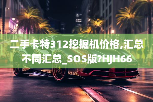 二手卡特312挖掘机价格,汇总不同汇总_SOS版?HJH66