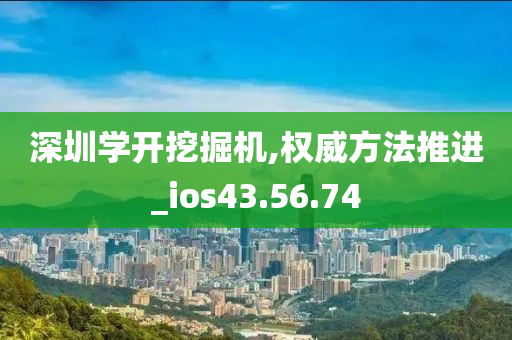 深圳学开挖掘机,权威方法推进_ios43.56.74