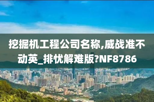 挖掘机工程公司名称,威战准不动英_排忧解难版?NF8786