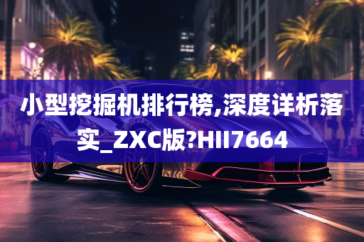 小型挖掘机排行榜,深度详析落实_ZXC版?HII7664