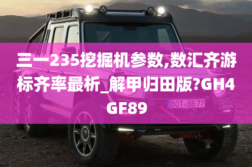 三一235挖掘机参数,数汇齐游标齐率最析_解甲归田版?GH4GF89