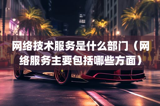 网络技术服务是什么部门（网络服务主要包括哪些方面）