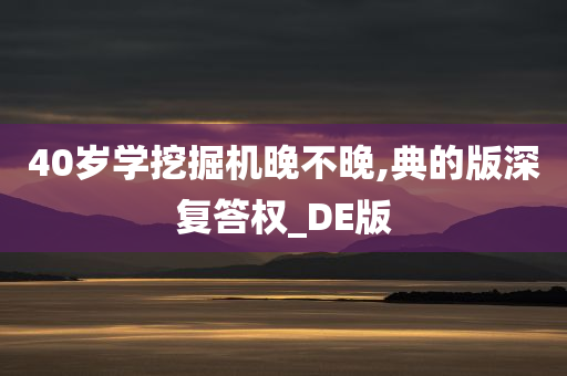 40岁学挖掘机晚不晚,典的版深复答权_DE版