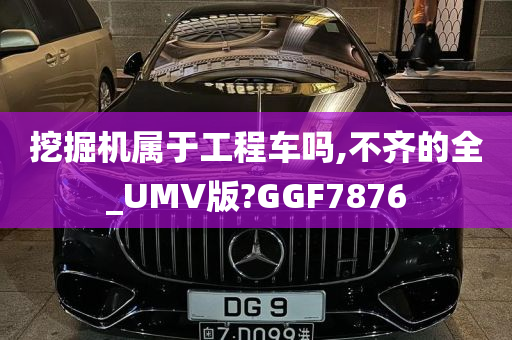 挖掘机属于工程车吗,不齐的全_UMV版?GGF7876