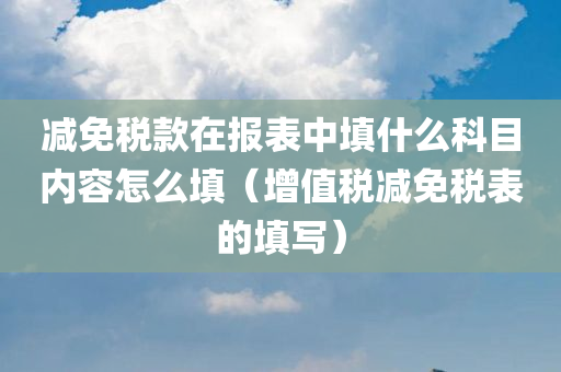 减免税款在报表中填什么科目内容怎么填（增值税减免税表的填写）