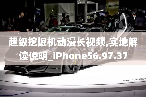 超级挖掘机动漫长视频,实地解读说明_iPhone56.97.37