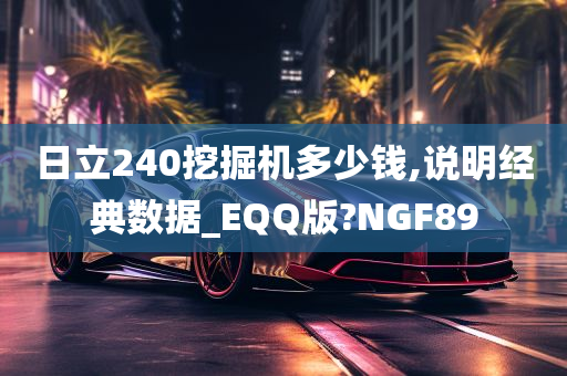 日立240挖掘机多少钱,说明经典数据_EQQ版?NGF89