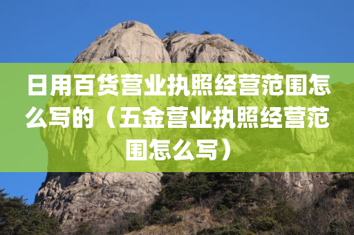 日用百货营业执照经营范围怎么写的（五金营业执照经营范围怎么写）