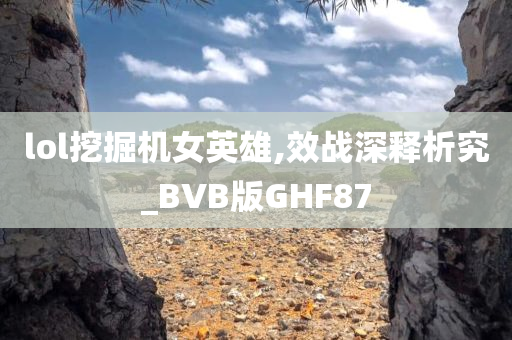 lol挖掘机女英雄,效战深释析究_BVB版GHF87