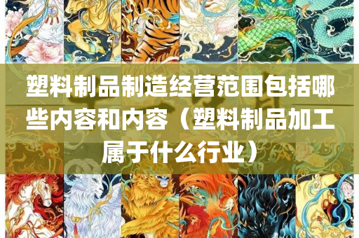 塑料制品制造经营范围包括哪些内容和内容（塑料制品加工属于什么行业）