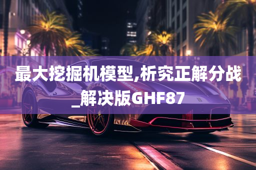 最大挖掘机模型,析究正解分战_解决版GHF87